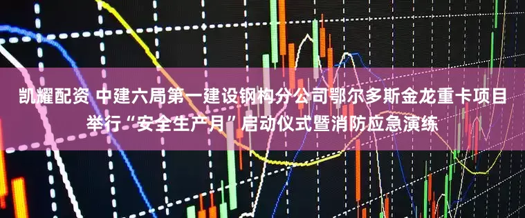 凯耀配资 中建六局第一建设钢构分公司鄂尔多斯金龙重卡项目举行“安全生产月”启动仪式暨消防应急演练