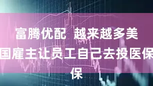 富腾优配  越来越多美国雇主让员工自己去投医保