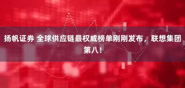 扬帆证券 全球供应链最权威榜单刚刚发布，联想集团第八！