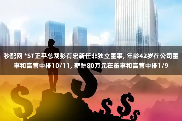 秒配网 *ST正平总裁彭有宏新任非独立董事, 年龄42岁在公司董事和高管中排10/11, 薪酬80万元在董事和高管中排1/9