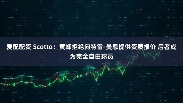 爱配配资 Scotto：黄蜂拒绝向特雷-曼恩提供资质报价 后者成为完全自由球员