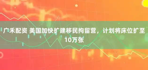 广禾配资 美国加快扩建移民拘留营，计划将床位扩至10万张