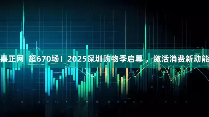 嘉正网  超670场！2025深圳购物季启幕 ，激活消费新动能