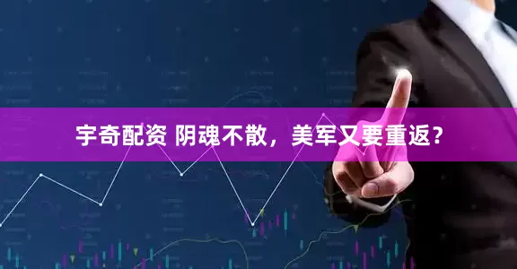 宇奇配资 阴魂不散，美军又要重返？