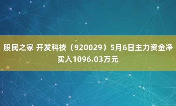 股民之家 开发科技（920029）5月6日主力资金净买入1096.03万元