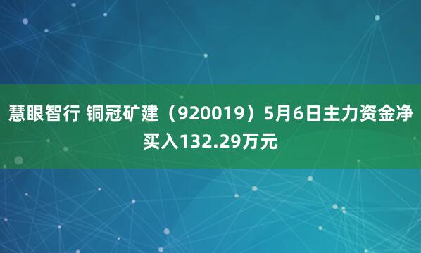 慧眼智行 铜冠矿建（920019）5月6日主力资金净买入132.29万元