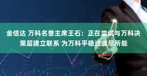 金信达 万科名誉主席王石：正在尝试与万科决策层建立联系 为万科平稳过渡尽所能