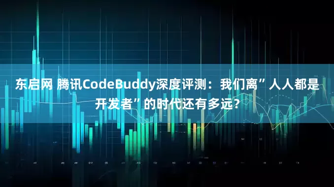 东启网 腾讯CodeBuddy深度评测：我们离”人人都是开发者”的时代还有多远？