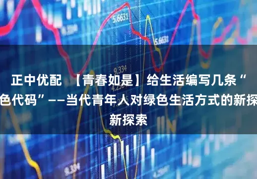 正中优配  【青春如是】给生活编写几条“绿色代码”——当代青年人对绿色生活方式的新探索
