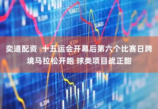 奕道配资  十五运会开幕后第六个比赛日跨境马拉松开跑 球类项目战正酣