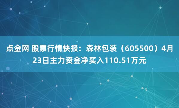 点金网 股票行情快报：森林包装（605500）4月23日主力资金净买入110.51万元