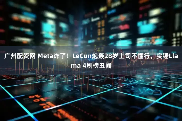 广州配资网 Meta炸了！LeCun炮轰28岁上司不懂行，实锤Llama 4刷榜丑闻