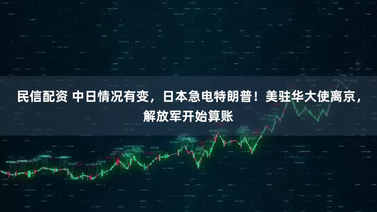 民信配资 中日情况有变，日本急电特朗普！美驻华大使离京，解放军开始算账