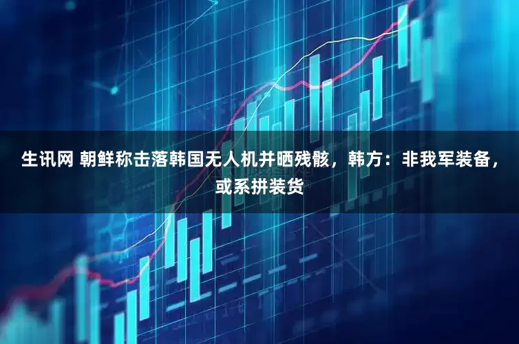 生讯网 朝鲜称击落韩国无人机并晒残骸，韩方：非我军装备，或系拼装货